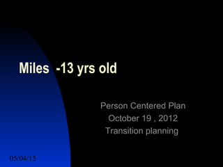 05/04/15 37
Miles -13 yrs old
Person Centered Plan
October 19 , 2012
Transition planning
 