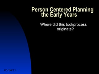 05/04/15 4
Person Centered Planning
the Early Years
Where did this tool/process
originate?
 