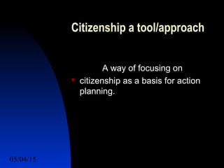 05/04/15 43
Citizenship a tool/approach
A way of focusing on
 citizenship as a basis for action
planning.
 