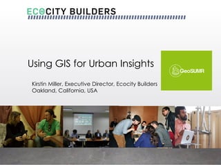 Using GIS for Urban Insights
Kirstin Miller, Executive Director, Ecocity Builders
Oakland, California, USA
 