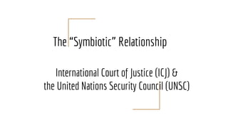 The “Symbiotic” Relationship
International Court of Justice (ICJ) &
the United Nations Security Council (UNSC)
 