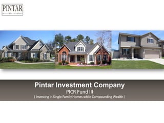 Pintar Investment Company
PICR Fund III
| Investing in Single Family Homes while Compounding Wealth |
 