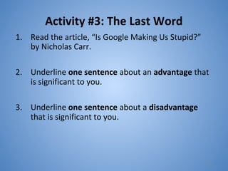 Activity #3: The Last Word
1. Read the article, “Is Google Making Us Stupid?”
by Nicholas Carr.
2. Underline one sentence about an advantage that
is significant to you.
3. Underline one sentence about a disadvantage
that is significant to you.
16
 