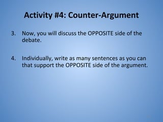 Activity #4: Counter-Argument
3. Now, you will discuss the OPPOSITE side of the
debate.
4. Individually, write as many sentences as you can
that support the OPPOSITE side of the argument.
21
 