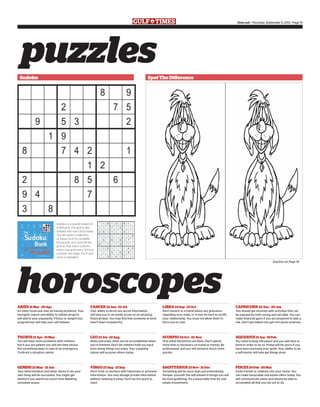 puzzles
horoscopes
Sudoku is a puzzle based on
a 9x9 grid. The grid is also
divided into nine (3x3) boxes.
You are given a selection
of values and to complete
the puzzle, you must fill the
grid so that every column,
every row and every 3x3 box
contains the digits 1 to 9 and
none is repeated.
Sudoku SpotTheDifference
An older loved one may be having problems. Your
energetic nature and ability to initiate projects
will add to your popularity. Fitness or weight loss
programmes will help your self esteem.
You will have some problems with children,
but if you are patient you will win their favour.
Put something away in case of an emergency.
Confront a situation calmly.
Your determination and sheer desire to do your
own thing will be successful. You might get
behind if you spend too much time debating
senseless issues.
Your ability to ferret out secret information
will lead you to an inside scoop on an amazing
financial deal. You may find that someone at work
hasn’t been trustworthy.
Relax and enjoy what you’ve accomplished when
you’re finished. Don’t let children hold you back
from doing things you enjoy. Your outgoing
nature will surprise others today.
Don’t trust co-workers with important or personal
information. You may divulge private information
without realising it today. Don’t be too quick to
react.
Don’t lament to a friend about any grievance
regarding your mate, or it may be hard to rectify
your relationship. You must not allow them to
force you to rush.
One-sided attractions are likely. Don’t spend
more than is necessary on travel or friends. Be
professional, and you will advance much more
quickly.
Socialising will be more than just entertaining.
Pamper yourself; the self esteem it brings you will
be most gratifying. It’s a favourable time for real
estate investments.
You should get involved with activities that can
be enjoyed by both young and old alike. You can
make financial gains if you are prepared to take a
risk. Don’t get talked into get-rich-quick schemes.
You need to keep the peace and you will have to
bend in order to do so. Praise will be yours if you
have been pursuing your goals. Your ability to be
a self-starter will help get things done.
Invite friends or relatives into your home. You
can make favourable real estate offers today. You
will communicate easily and should be able to
accomplish all that you set out to do.
ARIES21Mar-20Apr CANCER22Jun-22Jul
TAURUS21Apr-21May LEO23Jul-22Aug SCORPIO24Oct-22 Nov
GEMINI22May-21Jun VIRGO23Aug-23Sep SAGITTARIUS23Nov-21Dec PISCES20Feb-20Mar
timeout • Thursday, September 6, 2012 • Page 15
LIBRA24Sep-23Oct CAPRICORN 22 Dec-20Jan
AQUARIUS21Jan-19Feb
Solution on Page 16
 