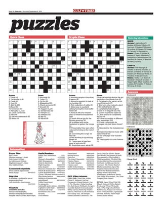 Down
1. Persuade (8)
2. Totter (7)
4. On fire (6)
5. Misleading (10)
6. Check accounts (5)
7. Smooth (4)
10. Happen (4,2,4)
12. Slenderness (8)
15. Pamper (7)
16. Paleness (6)
18. Big (5)
19. Raced (4)
Across
1. Throw (4)
3. The profile (4-4)
8. Close (4)
9. Oust (8)
11. Well (2,4,6)
13. Bend (6)
14. Terminate (6)
17. Abruptly (3,2,1,6)
20. Easily carried (8)
21. Hint (4)
22. Kitchen sideboards (8)
23. Minus (4)
Across
1. Amusing people in the show,
it seems (4)
3. Monocle required to look at
the tumbler (8)
8. Tidy collection of cattle (4)
9. Motorway in excellent
setting having the most traffic
lanes? (8)
11. Kind of office for mislaid
piece of theatrical equipment
(4,8)
13. South African gin for the
Persian governor (6)
14. Is obliged with some
hesitation to gather the troops
(6)
17. Presumably they were often
reduced to living on the rocks!
(4-8)
20. Correcting the script, we
hear (8)
21. Not working in squalid leg-
shows (4)
22. Chaps near at hand are
good at odd jobs (8)
23. Amphibian went astray (4)
Down
1. For the hoisting device, the girl
has to turn the handle first (8)
2. Conveyance for variety artist
round the north (7)
4. Worry on return about a plant
of the milfoil family (6)
5. Completely following the
prayer in an elegant way (10)
6. Expert incorrectly taped (5)
7. Cause one to be completely
fed up! (4)
10. Father or mother in different
play, seemingly (10)
12. Could it eventually be
enlarged into Half Moon Street?
(8)
15. Operated by the footplateman
(7)
16. Improvised dance music with
eastern beat! (6)
18. The embargo now includes
gas (5)
19. Tree topped for rustic feature
(4)
puzzlesQuickClues CrypticClues
Prayer Time
Fajr 3.58am
Shorooq (sunrise) 5.16am
Zuhr (noon) 11.32am
Asr (afternoon) 3.01pm
Maghreb (sunset) 5.49pm
Isha (night) 7.19pm
Consumer Complaints
(Food control department)
Head of dept 44347633
Help Line
Is drinking a problem for you or
someone you love?
Call Alcoholics Anonymous:
55605901
Hospitals
VISITING HOURS:
HamadGeneralHospital,
Women’sHospitaland Rumaillah
Hospital:6amto7.30am,4pmto8pm.
Useful Numbers
Police, Fire, Ambulance 999
HMC 44392222
Women’s (Rumaillah) 44393333
HMC (Emergency) 44392111
Water & Electricity 991
Flight Inquiries 44622999
Doha Seaport 44457457
Museum of Islamic Art 44224444
Private & Mumtaz Post 44621094
Q Post Registered Mail 44464131
Q Post Customer Service 44464172
Ship Phone Service 44864444
Ministry of Interior main
switchboard 44330000
Public Department
for passports,
nationality and residence 44882882
Capital Security Dept 44444420
Criminal Info Dept 44477477
Boundaries and Coasts
Security 44414488
Civil Defence
Department 44413666
Rescue Service 44682888
Doha Zoo 44682888
The Grand Cinecentre 44839064
Cinema Palace 44320938
The Mall Cineplex 44678666
Cinema Land 44881674
Gulf & Doha Cinema 44671811
Qatar National Theater 44831246
DVD, Video releases
ENGLISH: Think Like A Man
(Taraji P. Henson); Darling
Companion (Diane Keaton); One
In The Chamber (Cuba Gooding
Jr.); Safe (Jason Statham); Avengers
Assemble (Robert Downey Jr.); Lol
(Miley Cyrus); Battleship (Taylor
Kitsch); Warriors Of The Rainbow
(Lin Ching-Tai); The Hunger
Games (Jennifer Lawrence); The
Lucky One (Zac Efron); Bernie
(Jack Black); Jiro Dreams Of Sushi
(Documentary); The Gruffalo’s
Child (animation); The Raid (Iko
Uwais); Marley,(Documentary);
Hatfields And Mccoys (Kevin
Costner); The Pirates! Band of
Misﬁts (animation); Age of the
Dragons (Danny Glover); Boss
Season One (Kelsey Grammer);
Alphas Season One (David
Straithairn); Strike Back: Season
One (Philip Winchester); The Three
Stooges (Sean Hayes).
HINDI: Agent Vinod (Saif Ali
Khan); Kahaani (Vidya Balan);
Breakaway (Vinay Virmani);
Don 2: The King is Back (Shah
Rukh Khan); Pappu Can’t Dance
Saala (Vinay Pathak); Agneepath
(Hrithik Roshan); Paan Singh
Tomar (Irrfan Khan).
Information
QUICK
Across: 1 Agriculture; 9
Realise; 10 Paste; 11 Extra; 12
Succour; 13 Indeed; 15 Egress;
18 Incline; 20 Steam; 22 Usage;
23 Certain; 24 Pertinacity.
Down: 2 Grant; 3 Imitate; 4
Uneasy; 5 Topic; 6 Restore; 7
Irreligious; 8 Refreshment; 14
Declare; 16 Gastric; 17 Beacon;
19 Inert; 21 Exact.
CRYPTIC
Across: 1 Fell through; 9
Thistle; 10 Arena; 11 Gusto; 12
Elector; 13 Feline; 15 Starve; 18
Inspect; 20 Roost; 22 Hoist; 23
Theatre; 24 Escape route.
Down: 2 Exits; 3 Let down; 4
Heeded; 5 Orate; 6 Greater; 7
Stage fright; 8 Fair weather; 14
Lassies; 16 Torpedo; 17 Statue;
19 Extra; 21 Octet.
Answers
Wordsearch
Codeword
Change Word
L O V E
L O S E
L O S T
L O U T
G O U T
G L U T
G L U E
G L E E
Page 16 • timeout • Thursday, September 6, 2012
Yesterday’sSolutions
SpotTheDifference
 