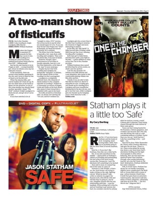timeout • Thursday, September 6, 2012 • Page 11
FILM: One in the Chamber
CAST: Cuba Gooding Jr, Dolph
Lundgren, Billy Murray
DIRECTION: William Kaufman
M
odern day Prague.
A seasoned US
assassin for hire
Ray Carver (Cuba
Gooding Jr) is
working far away from home,
making good money doing what he
does best — killing people.
Ray has his own reasons to be in
Prague as well — a young beautiful
girl, whom he follows every day for
unknown reasons.
In the meantime, there are
several crime families operating in
the city, and Carver is hired by one
of them to do the dirty job.
When the mission fails, and
Carver realises he’s been set up, he
has very little time on his hands to
ﬁgure out the situation, as one of
the crime families has already hired
another specialist, Alexei “The
Wolf” Andreev (Dolph Lundgren) to
ﬁnish the job, and get rid of Carver
as well.
If you have watched a lot of
“straight to video, DVD” movies,
this action movie is exactly what
you would expect it to be. If you can
bear the fact that Prague was “shot”
in Romania, for ﬁnancial reasons
obviously, let’s continue.
The $5mn One in the Chamber
is basically a two-man show, with
Gooding and Lundgren. They carry
the whole ﬁlm, from start to ﬁnish.
However, though Cuba’s
performances in such ﬁlms is
usually enjoyable, here he’s a lot
less than impressive, as his type of
“hit-man” is your usual guy.
Despite the fact that both
Gooding and Lundgren are
technically “bad guys”, or hitmen,
the ﬁlm openly shows us that
Gooding is in fact a protagonist.
Lundgren is a completely
different story. His character of
Alexei Andreev is the complete
opposite of Gooding’s. Andreev is
a communist (as tattoos of Engels,
Lenin and Stalin on his back show),
who seems to have turned into a
capitalist with a gun in his hand.
He walks around in a Hawaiian
shirt, an old hat, he’s driving old
’70s cars, and he’s ruthless too.
Lundgren gets less screen time in
the ﬁlm than Gooding Jr, however
his character is bigger and more
interesting to explore.
In the ﬁlm, the “Big Swede” is
billed second after Gooding, while
IMDB has put the Oscar-winning
Gooding after Lundgren.
Both stars get to trade blows,
and they have quite a nice ﬁght in
the ﬁlm — a great addition to other
action that One in the Chamber
provides.
William Kaufman does a good
job directing the action scenes, no
shaky cam was spotted.
Cast list also includes UK
veteran actor Billy Murray and
Louis Mandylor, who seems to feel
comfortable playing villains one
ﬁlm after another.
Overall, if you are able to take
this ﬁlm for what it is, then it is
enjoyable for sure. Gooding gets
one thumb up for standing up to
Lundgren and even roundhouse
kicking him in the face (oh yes, you
get to see that one), while Lundgren
gets two thumbs up for bringing
such a vivid character to life. —
bzﬁlm.com
Atwo-manshow
offisticuffs
By Cary Darling
FILM: Safe
CAST: Jason Statham, Catherine
Chan
DIRECTION: Boaz Yakin
R
ule No 1: If you love Jason
Statham and his brand of
neck-stomping, head-
busting killin’ skills, then
you’re probably going to
like his latest blast of movie mayhem,
Safe.
Rule No 2: If you don’t like
Statham, then this one a wide berth.
But, if you fall somewhere in the
middle — appreciative of Statham’s
talents at pounding and pummelling
but feel some of his more recent
movies like Transporter 3 and The
Mechanic left something to be desired
— then Safe is more of a mixed bag
full of the same ol’, same ol’.
Statham is Luke Wright, a down-
on-his-luck former cop trying to
make a living on the cage-ﬁghting
circuit. When he doesn’t take
a dive as ordered, he angers the
Russian mob, who kill his wife and
tell him they’re going to, one by
one, slaughter anyone who has any
relationship with him — even his
landlady. With nothing left to live for,
and not wanting to get anyone else
hurt, he considers suicide by subway
when he notices a young, scared
Chinese girl (Catherine Chan) being
chased through the train station by
these same goons.
Turns out she’s being hunted by
the Russians, Chinese gangsters, and
crooked cops because she’s the only
one who knows the code to a safe
containing millions of dollars. Faster
than you can say “skull fracture”,
Luke has something to live — and
ﬁght — for.
Directed by Boaz Yakin (Remember
the Titans) with a brawny efficiency,
Safe gets the job done. There’s a
car-chase scene going the wrong
way down a one-way street that’s
absolutely thrilling and the ﬁght
choreography is often wince-
inducing. Few can turn men into
meatloaf better than Statham
(though, after seeing Indonesian
martial-arts star Iko Uwais in The
Raid: Redemption, Statham deﬁnitely
has some company).
Still, in recent years, Statham has
shown he can handle something
slightly more complicated (The Bank
Job) or chosen ﬁlms with a sense of
pop-culture humour (Death Race,
Crank) that gave them an extra kick.
Unfortunately, Safe doesn’t fall into
either of these categories. Ultimately,
Safe lives up to its title. — The Fort
Worth Star-Telegram/MCT
(DVDs courtesy:
Saqr Entertainment Stores, Doha)
Statham plays it
a little too ‘Safe’
 