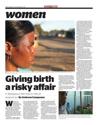 women
Page 12 • timeout • Thursday, September 6, 2012
W
hen she was
20 years old,
Alphonsina Zara
was pregnant with
her ﬁrst child.
After three days of excruciating
labour, though she was in a health
centre, her baby was stillborn.
Doctors found that she had
developed a hole in her birth canal,
a severe medical condition called
obstetric ﬁstula. She not only lost
her baby, it disrupted her life for the
next 14 years.
The injury is usually caused by
complications during childbirth,
such as a prolonged labour that
can cause muscle tissues to tear,
creating a hole in the birth canal.
If left untreated — as it is for
tens of thousands of women — it
causes them to urinate or defecate
continuously. Fistula can occur
when care is inadequate, when
women give birth at home, at
an early age, or with traditional
healers. “It is really a problem of
poverty,” said Edwige Ravaomanana
of the UN Population Fund, and a
simple and cheap operation could
turn around many lives.
The condition was eradicated
in wealthy countries in the 19th
century, but the World Health
Organisation (WHO) says it still
afflicts 2mn women in Africa and
developing Asia.
“It’s also because women can’t go
to a (clinic). Maybe because of the
distance, maybe because they don’t
know,” said Ravaomanana. “The
women who live far try to give birth
with a matron,” a traditional birth
attendant.”
Madagascar, one of the world’s
poorest countries, alone accounts
for 2,000 of the more than 50,000
new ﬁstula cases each year around
the globe, according to UN data.
As much as 81% of the population
on this island nation off southeast
Africa live on less than $1.25 a day.
Health facilities are widely
scattered across the country, the
world’s fourth-largest island where
80% of the population lives in rural
areas.
About 65% of them reside more
than 10km from their nearest health
centre, according to the health
ministry.
That distance often is travelled
by foot because Madagascar has few
roads and little transport, forcing
women to give birth at home with
traditional midwives. Widespread
ﬁstula here is also blamed on early
pregnancy, which is very common
in Madagascar. “It’s also the
tradition. Starting from 18, they
are considered old. At 30, a woman
can already have 10 children,”
Ravaomanana said.
A surgical procedure that costs
about $300 can close the hole
and return a woman’s life back
to normal. But until 2011, only
two doctors on Madagascar could
perform the operation.
A €300,000 ($374,000)
campaign by the health ministry
and the UN Population Fund has
trained 14 more, and performed
106 operations in the tourist beach
town of Tulear.
Aphonsina was one of them.
In the soft red sun of a winter
afternoon, Alphonsina said her
baby’s father left her because of the
constant smell of urine. “People
were talking about me, they were
saying I smell bad. When I was
getting close to people, they would
leave,” Alphonsina said with a shy
voice.
Fortunately, her parents did not
reject her. She lived with them and
worked as a ﬁsh vendor for years.
She consulted the nearest hospital,
which eventually sent her to Tulear.
“When I came here, the doctor
made me come every three months
and still didn’t heal me,” she said. In
Tulear, she started selling fabric.
“Where I live right now, I’m
making friends, not like before.
Though I still don’t have a lot of
friends,” Alphonsina said. She lives
in a small grass hut on a sandy road,
has a mattress and very few objects
in her house, which she rents for
about $5 a month.
Her life has improved, but she’s
not cured, having the misfortune
to be among the 10% of women
who aren’t completely healed after
the surgery. Alphonsina’s doctor
said she needs another operation
which, with medicine, will cost
$100 — money that she doesn’t
have. — AFP
Givingbirth
ariskyaffair
In Madagascar, little help for difficult
pregnancies. By Andreea Campeanu
*Alphonsina Zara in Tulear, South of Madagascar. She has had the obstetric fistula since the age of 20, because of childbirth complication when she was
giving birth to her first child.
*Felicia has had obstetric fistula since the age of 18, because of childbirth
complication when she was giving birth to her first child. She lived with it
for the following 12 years, until 2011, when she was operated, and now she is
completely cured.
 