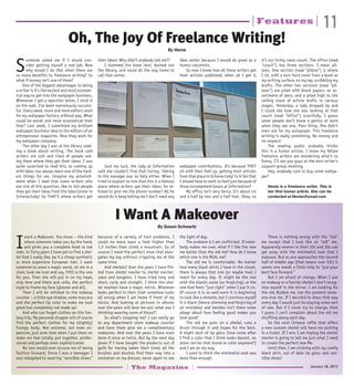 11
January 18, 2013| The Magazine |
|Features|
S
omeone asked me if I would con-
sider getting myself a real job. Now
why would I do that when there are
so many benefits to freelance writing? So
what if money isn’t one of them?
One of the biggest advantages to being
a writer is it’s the easiest and most econom-
ical way to get into the wallpaper business.
Whenever I get a rejection letter, I stick it
on the wall. I’ve been marvelously success-
ful. Every week, more and more editors work
for my wallpaper factory without pay. What
could be easier and more economical than
that? Last week, I submitted my brilliant
wallpaper business idea to the editors of an
entrepreneur magazine. Now they work for
my wallpaper company.
The other day I was at the library read-
ing a book about writing. The book said
writers are sick and tired of people ask-
ing them where they get their ideas. I was
quite surprised to read this, as coming up
with ideas has always been one of the hard-
est things for me. Imagine my astonish-
ment when I read that some writers who
are sick of this question, like to tell people
they get their ideas from the Idea Center in
Schenectady! So THAT’S where writers get
their ideas! Why didn’t anybody tell me??
I slammed the book shut, dashed out
the library, and raced all the way home to
call that center.
Just my luck, the lady at Information
said she couldn’t find that listing. Talking
to the manager was no help either. When I
tried to explain to him that this is a famous
place where writers get their ideas, he re-
fused to give me the phone number! All he
would do is keep telling me I don’t need any
idea center because I would do great as a
humor columnist.
So now I know how all those writers get
their articles published, when all I get is
wallpaper contributions. It’s because THEY
sit with their feet up, getting their articles
from that place in Schenectady! Is it fair that
I should have to work so hard just because of
those incompetent bozos at Information?
My office isn’t very fancy. It’s about six
and a half by two and a half feet. Okay, so
it’s our living room couch. The office (read
“couch”) has three sections. I mean pil-
lows. One section (read “pillow”) is where
I sit, with a torn hard cover from a book as
my writing surface, on my lap, scribbling my
drafts. The other two sections (read “pil-
lows”) are piled with blank papers, an as-
sortment of pens, and a piled high to the
ceiling stack of article drafts in various
stages. Yesterday, a lady dropped by and
I could see how she was looking at that
couch (read “office”) scornfully. I guess
some people don’t know a genius at work
when they see one. Poor thing. She didn’t
even ask for my autograph. This freelance
writing is really something. No money and
no respect!
The reading public probably thinks
this is a humor article. I know my fellow
freelance writers are wondering what’s so
funny. I’ll see you guys at the next writer’s
support-group meeting.
Hey, anybody care to buy some wallpa-
per?
Henia is a freelance writer. This is
her first humor article. She can be
contacted at Heniar@ymail.com
Oh, The Joy Of Freelance Writing!
By Henia
I Want A Makeover
By Susan Schwartz
I
want a Makeover. You know – the kind
where someone takes you by the hand,
and gives you a complete head to toe
redo. In forty years I have yet to find a shei-
tel that I really like, be it a cheap synthetic
or more expensive European hair. I want
someone to wave a magic wand, sit me in a
chair, look me over and say, THIS is the one
for you. Then she will put in on my head,
snip here and there and voila, the perfect
style to frame my face (glasses and all).
Then I will be whisked to the makeup
counter – a little eye shadow, some mascara
and the perfect lip color to make me look
great but completely not made up!
And who can forget clothes on this fan-
tasy trip. My personal shopper will of course
find the perfect clothes for my (slightly)
frumpy body. Not extreme, not even ex-
pensive, just ones that when I put them on
make me feel totally put together, profes-
sional and perhaps even sophisticated.
No one would ever accuse me of being
fashion forward. Since I was a teenager I
was relegated to wearing “sensible shoes”
because of a variety of foot problems. I
could no more wear a heel higher than
1.5 inches than climb a mountain. So of
course I need the perfect shoe that elon-
gates my leg without crippling me at the
same time.
And sheitels? Over the years I have flit-
ted from sheitel macher to sheitel macher;
sales and bargains. I have tried long and
short, curly and straight. I think the shei-
tel machers have a magic mirror. Whatever
looks perfect in their chair somehow looks
all wrong when I am home if front of my
mirror. And looking at pictures in albums
over the years will bear me out; what was I
thinking wearing some of those?!
So what’s stopping me? I can easily go
to any department store makeup counter
and have them give me a complimentary
makeover. And over the years I have even
done it once or twice. But by the next day
(even if I have bought the products out of
guilt for having taken their time) all the
brushes and blushes find their way into a
container on my dresser, never again to see
the light of day.
The problem is I am conflicted. If some-
body makes me over, what if I like the new
me better than the old me? How do I know
which one is the REAL me?
The old me is comfortable. No matter
how many black skirts I have in the closet,
there is always that one (or maybe two) I
reach for every day. It might be the one
with the elastic waist (so forgiving), or the
one that feels “just right” when I put it on.
Of course it is so well-worn it is beginning
to look like a shmatte, but I convince myself
it is black (hence slimming and forgiving of
all mistakes) and besides isn’t there some
adage about how feeling good makes you
look good?
The old me puts on a sheitel, runs a
brush through it and hopes for the best.
A slight dash of lip gloss (how come after
I find a color that I think looks decent, no
store carries that brand or color anymore?)
and I am on my way.
I used to think the minimalist look was
more than enough.
There is nothing wrong with the “old”
me except that I look like an “old” me.
Apparently women in their 20s and 30s can
get away with the minimalist look that I
espouse. But as one approaches the second
half of middle age (that means over 50!) it
seems one needs a little help to “put your
best face forward.”
But I am afraid of change. When I put
on makeup or a fancier sheitel I don’t recog-
nize myself in the mirror. I am looking for
the old, Bubbie me, not the pretend some-
one else me. If I decided to dress that way
every day I would just be playing some sort
of role. But if I never try to change, then
I guess I can’t complain about the old me
shuffling along each day.
So the next Chinese raffle that offers
a new custom sheitel will have me putting
in a ticket. If I win, I am hoping the sheitel
macher is going to tell me just what I need
to create the perfect new Me.
Until then, I am sticking with my comfy
black skirt, out of date lip gloss and sen-
sible shoes!
 
