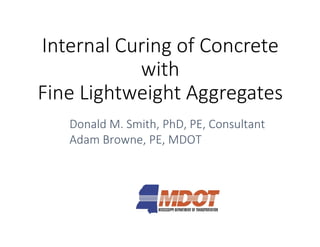 Internal Curing of Concrete
with
Fine Lightweight Aggregates
Donald M. Smith, PhD,Donald M. Smith, PhD,
Adam Browne, PE, MDOT
Internal Curing of Concrete
with
Fine Lightweight Aggregates
Donald M. Smith, PhD, PE, ConsultantDonald M. Smith, PhD, PE, Consultant
Adam Browne, PE, MDOT
 
