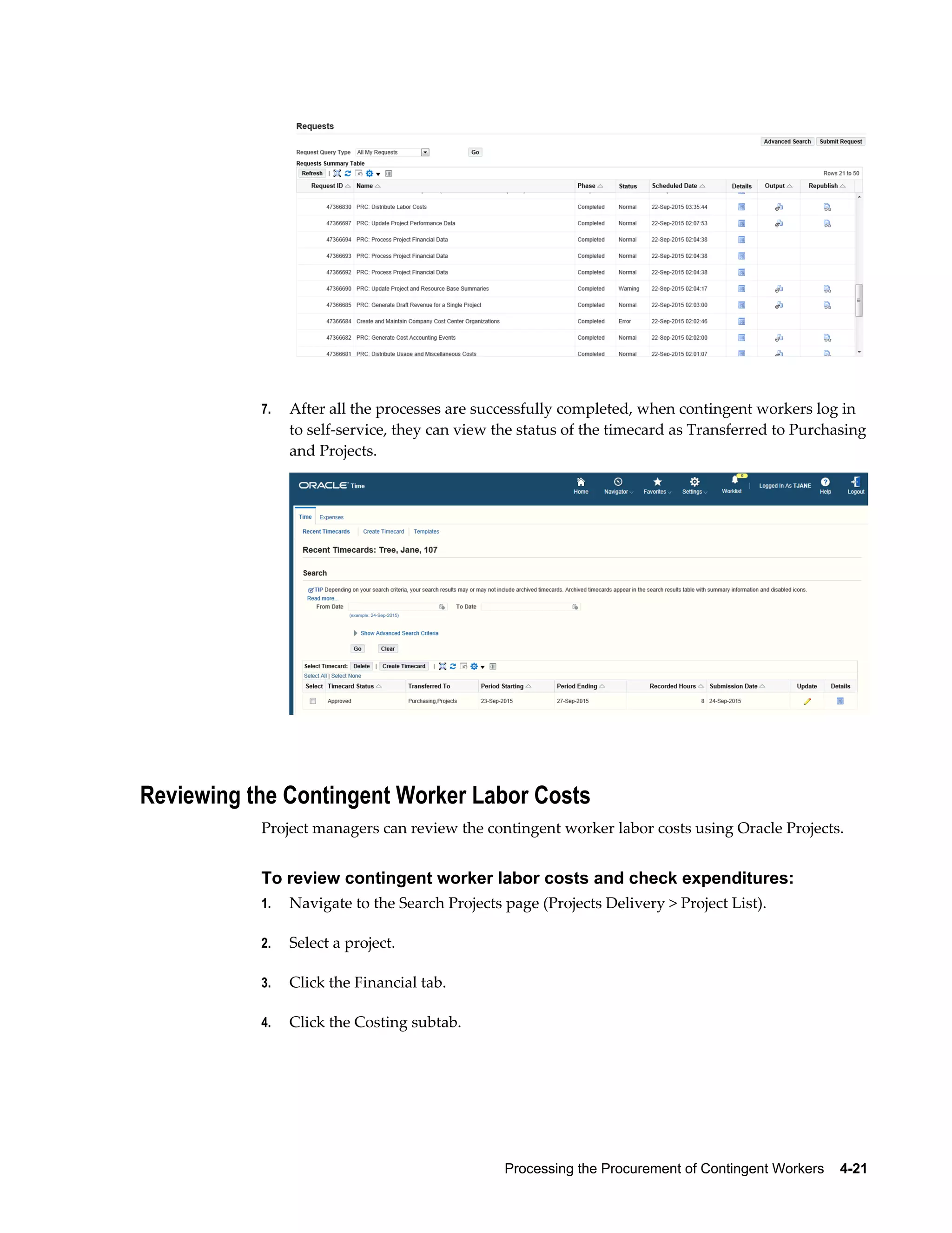 Processing the Procurement of Contingent Workers    4-21
7. After all the processes are successfully completed, when contingent workers log in
to self-service, they can view the status of the timecard as Transferred to Purchasing
and Projects.
Reviewing the Contingent Worker Labor Costs
Project managers can review the contingent worker labor costs using Oracle Projects.
To review contingent worker labor costs and check expenditures:
1. Navigate to the Search Projects page (Projects Delivery > Project List).
2. Select a project.
3. Click the Financial tab.
4. Click the Costing subtab.
 