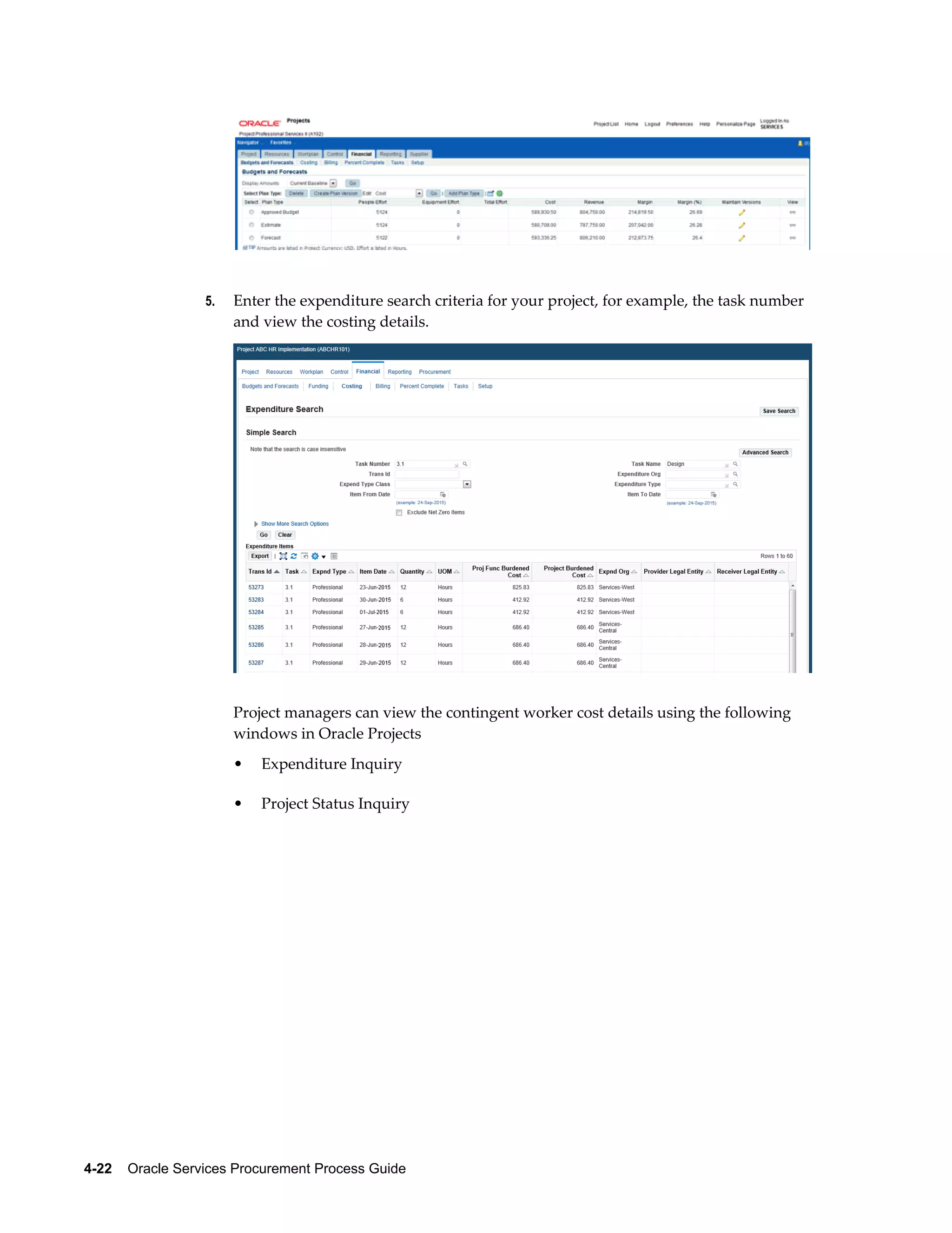 4-22    Oracle Services Procurement Process Guide
5. Enter the expenditure search criteria for your project, for example, the task number
and view the costing details.
Project managers can view the contingent worker cost details using the following
windows in Oracle Projects
• Expenditure Inquiry
• Project Status Inquiry
 
