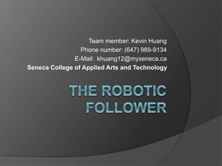 Team member: Kevin Huang
Phone number: (647) 989-9134
E-Mail: khuang12@myseneca.ca
Seneca College of Applied Arts and Technology
 