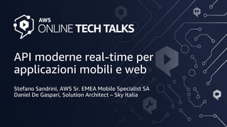 API moderne real-time per
applicazioni mobili e web
Stefano Sandrini, AWS Sr. EMEA Mobile Specialist SA
Daniel De Gaspari, Solution Architect – Sky Italia
 