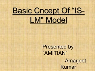 Basic Cncept Of “IS-
LM” Model
Presented by
“AMITIAN”
Amarjeet
Kumar
 