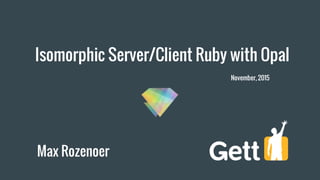 Isomorphic Server/Client Ruby with Opal
Max Rozenoer
November, 2015
 