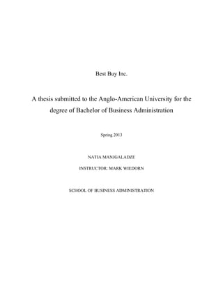 Best Buy Inc.
A thesis submitted to the Anglo-American University for the
degree of Bachelor of Business Administration
Spring 2013
NATIA MANJGALADZE
INSTRUCTOR: MARK WIEDORN
SCHOOL OF BUSINESS ADMINISTRATION
 