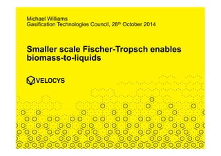Smaller scale Fischer-Tropsch enables
biomass-to-liquids
Michael Williams
Gasification Technologies Council, 28th October 2014
 