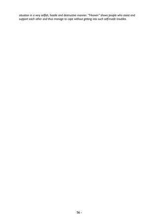 56 -
situation in a very selfish, hostile and destructive manner. “Heaven” shows people who assist and
support each other and thus manage to cope without getting into such self-made troubles.
 