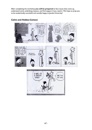 67 -
After completing the workshop you will be prepared to face issues that come up,
understand some underlying reasons, and find support if you need it. We hope to prep you
to be academically successful and socially happy at Jacobs University!
Calvin and Hobbes-Cartoon
 