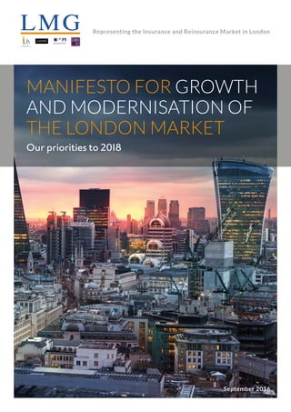 Representing the Insurance and Reinsurance Market in London
MANIFESTO FOR GROWTH
AND MODERNISATION OF
THE LONDON MARKET
Our priorities to 2018
September 2016
 