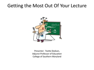 Getting the Most Out Of Your Lecture
Presenter: Yvette Dodson,
Adjunct Professor of Education
College of Southern Maryland
 
