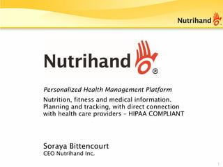 1
Soraya Bittencourt
CEO Nutrihand Inc.
Personalized Health Management Platform
Nutrition, fitness and medical information.
Planning and tracking, with direct connection
with health care providers – HIPAA COMPLIANT
 