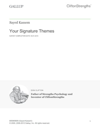 Sayed Kassem
Your Signature Themes
SURVEY COMPLETION DATE: 03-01-2015
DON CLIFTON
Father of Strengths Psychology and
Inventor of CliftonStrengths
685969689 (Sayed Kassem)
© 2000, 2006-2012 Gallup, Inc. All rights reserved.
1
 