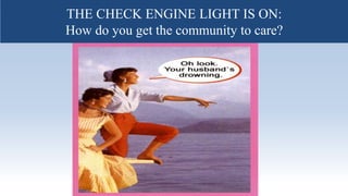 The check engine light is on…..How do
the community to care?
THE CHECK ENGINE LIGHT IS ON:
How do you get the community to care?
 
