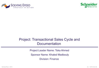 rel. 1 2013/mm/ddSolving Efeso © 2013
Project: Transactional Sales Cycle and
Documentation
Project Leader Name: Toka Ahmed
Sponsor Name: Khaled Madbouly
Division: Finance
 