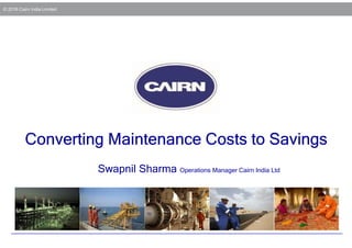 © 2016 Cairn India Limited
Converting Maintenance Costs to Savings
Swapnil Sharma Operations Manager Cairn India Ltd
 