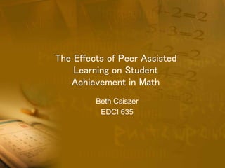 The Effects of Peer Assisted
Learning on Student
Achievement in Math
Beth Csiszer
EDCI 635
 