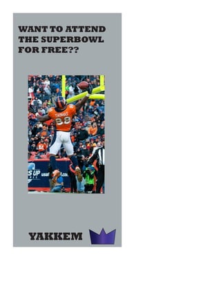 Step 1: Go to our website
www.yakkemsports.com
Step 2: follow us on twitter
@yakkemsports
Step 3: Mention us during
week 12 of the NFL on twitter
with this hashtag
#superbowltickets
Sponsored byYAKKEM
WANT TO ATTEND
THE SUPERBOWL
FOR FREE??
YAKKEM
 