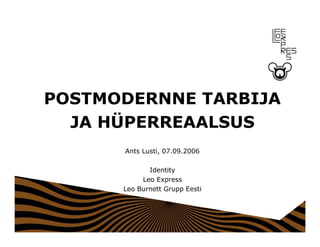 POSTMODERNNE TARBIJA
  JA HÜPERREAALSUS
      Ants Lusti, 07.09.2006

             Identity
           Leo Express
      Leo Burnett Grupp Eesti
 