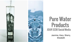 Pure Water
Products
JOUR 5330 Social Media
Jasmine, Kacy, Sherry,
Elizabeth
 