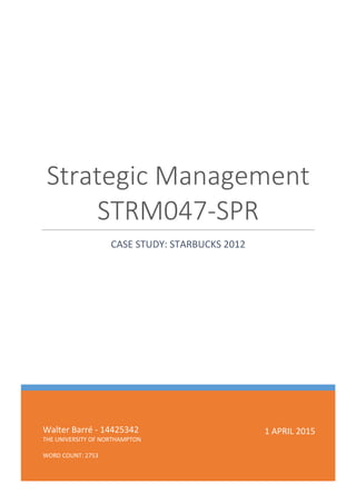 Walter Barré - 14425342
THE UNIVERSITY OF NORTHAMPTON
WORD COUNT: 2753
Strategic Management
STRM047-SPR
CASE STUDY: STARBUCKS 2012
1 APRIL 2015
 