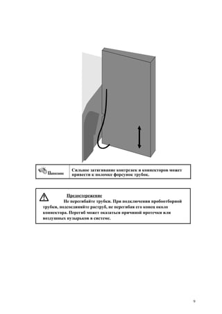 Примечание
Сильное затягивание контргаек и коннекторов может
привести к поломке форсунок трубок.
Предостережение
Не перегибайте трубки. При подключении пробоотборной
трубки, подсоединяйте раструб, не перегибая его конец около
коннектора. Перегиб может оказаться причиной протечки или
воздушных пузырьков в системе.
9
 