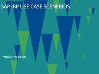 SAP IBP USE CASE SCENERIOS
Presenter: Ayan Bishnu
 