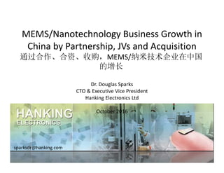 MEMS/Nanotechnology Business Growth in 
China by Partnership, JVs and Acquisition
sparksdr@hanking.com
Dr. Douglas Sparks
CTO & Executive Vice President
Hanking Electronics Ltd
October 2016
通过合作、合资、收购，MEMS/纳米技术企业在中国
的增长
 