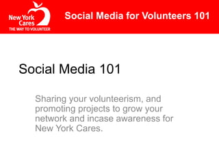 Social Media 101
Sharing your volunteerism, and
promoting projects to grow your
network and incase awareness for
New York Cares.
Social Media for Volunteers 101
 