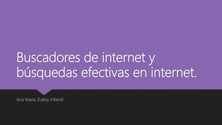 Buscadores de internet y
búsquedas efectivas en internet.
Ana María Zuleta Villamil
 