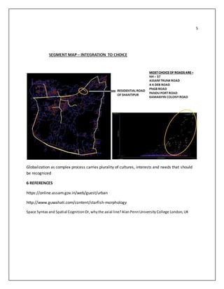 5
Globalization as complex process carries plurality of cultures, interests and needs that should
be recognized
6 REFERENCES
https://online.assam.gov.in/web/guest/urban
http://www.guwahati.com/content/starfish-morphology
Space Syntax and Spatial CognitionOr,whythe axial line?AlanPennUniversityCollege London,UK
 