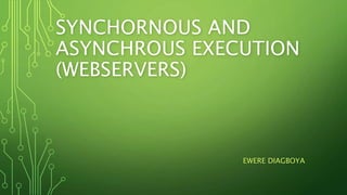 SYNCHORNOUS AND
ASYNCHROUS EXECUTION
(WEBSERVERS)
EWERE DIAGBOYA
 