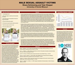 Template provided by: “posters4research.com”
MALE SEXUAL ASSAULT VICTIMS
Shane Schimming and Tyler Klopper
University of Central Missouri
Myths About Male Sexual Assault Victims
References
Conclusion
.
Research
The One in Six Statistic
Size of original
Sexual Offenses Reported in 2008-2013
1. It rarely happens to men
2. When it does happen to males they are less traumatized
than females
3. Men should be held more responsible and should have
fought off their attacker
5. If they are homosexual they wanted it
6. If they become aroused during their attack they wanted it
7. Men that are raped by women are “lucky”
8. This is only a problem in prisons
One in six men experience sexual abuse BEFORE the age of
18. Many of these boys will go on to become abusers later on
in life. This number is more than likely even higher because
males disclose their abuse far less than females. It is
impossible to know how many sexual assaults are not
disclosed, but it is estimated that only ten to twenty percent of
females report their attack and the estimate for men is much
smaller. Also, many men later deny that they were ever abused
even though abuse was documented earlier in life. Only sixteen
percent of males that have a documented sexual abuse history
consider it abuse. On the other hand, 64% of females that have
a documented sexual abuse history consider it abuse. One of
the reasons men often have a hard time admitting they are
victims is because there still is a stigma for male sexual assault
victims. Our society expects people to comply with gender
roles, so men are expected to be strong and never show
emotion, even when they are victims of sexual assault. Victims
often feel like “less of a man” and they regret that they did not
fight their attacker off. They also fear that people will think they
are homosexual if they admit they were sexual assaulted. .
• A study by Coxell and King concluded that men who have consensual sex with other men are six times more likely to be
sexually assaulted than men who have consensual sex with women. Another study by Pesola, Westfa, and Kuffner collected
information about victims at St. Vincent’s Medical Center Emergency Department. From the group that they surveyed, twelve
percent of the victims were male. Sixty-three percent of those males identified as homosexual or bisexual and only knew their
attacker for less than twenty-four hours. Even though the majority of male sexual assault victims are homosexual, the
offenders are typically heterosexual. Their motive is not sexual; they are more focused on power and domination.
Heterosexual males often attack homosexual males to belittle and humiliate them. Most sexual assaults against females only
have one assailant, but it is more common for there to be multiple assailants when men are sexual assaulted. It is also more
common in institutions, like prison, where there are no possible heterosexual relations. However, sexual assault does not
occur exclusively in prisons.
• Donnelly and Kenyon surveyed forty-one agencies that deal with sexual assault victims, such as, police departments and
hospitals. They interviewed thirty of these agencies, but only four said they had provided services to a male sexual assault
victim in the past year. “Many believed that men couldn’t be raped or that they were raped only because they ‘wanted to be.’
One law enforcement representative bluntly stated, ‘Honey, we don’t do men. . . . What would you want to study something like
that for? Men can’t be raped.’. . . Other respondents indicated that they did not treat men because . . . ‘so few get raped” (p
445). Another law enforcement official assumed that because they never had a male report a sexual assault to them, it must
not be a problem. The study found that many resources for sexual assault victims are completely focused on women and do
not have the proper tools or training to help male sexual assault victims. Many resources for sexual assault victims view males
as perpetrators and females as victims, so it can be uncomfortable for males to use some resources.
• Burt and DeMello conducted a study about how people view victims responsible for their assault. They gave University
students in Australia three rape scenarios. All three scenarios were the exact same. The only difference in each scenario was
the victim: a female, a heterosexual male, and a homosexual male. They asked the students to rate how responsible each
victim was for their attack. Most of the students felt that the female was the least responsible and the homosexual male was
the most responsible. Some students admitted they were homophobic and also said that homosexual men probably enjoyed
their attack.
• It is not uncommon for victims, male and female, to become aroused during their attack. Unfortunately, some people still
believe that arousal is considered consent. However, Mezey, King, and Kell noted: “An extreme form of loss of control is
demonstrated by those victims who were physiologically aroused while being terrorized. This would accord with other findings
which suggest that sexual arousal may be provoked by extreme anxiety” (p 208). Even the criminal justice system fails male
victims because they sometimes will not prosecute cases in which the victim became aroused. The offender will often get their
victim to ejaculate for many different reasons. They may want to show that they have complete control or it helps them believe
that their victim truly wanted to be attacked or even to discourage the victim from reporting their attack.
Bullock, C., & Beckson, M. (2011). Male victims of sexual assault: phenomenology, psychology, physiology. Journal of the
American Academy of Psychiatry and the Law Online, 39, 197-205.
Burt, D. L., & DeMello, L. R. (2002). Attribution of rape blame as a function of victim gender and sexuality, and perceived similarity
to the victim. Journal of Homosexuality, 43, 39−58.
Coxell A. W., & King M. B. (1996). Male victims of rape and sexual abuse. Sexual & Marital Therapy, 11, 297–308.
Coxell, A. W., King, M. B., Mezey, G. C., & Kell P. (2000). Sexual molestation of men: interviews with 224 men attending a
genitourinary medicine service. International Journal of STD and AIDS, 11, 574-578.
Donnelly, D. A., & Kenyon, S. (1996). “Honey, we don’t do men” Gender stereotypes and the provision of services to sexually
assaulted males. Journal of Interpersonal Violence, 11, 441-448.
Pesola, G. R., Westfal, R. E., & Kuffner, C. A. (1999). Emergency characteristics of male sexual assault. Academic Emergency
Medicine, 6, 792-798.
Sexual assault occurs more often to females; however, that
does not mean that male victims are rare. It is a much more
common problem than people realize and it does not only
occur in prisons. Unfortunately, resources for male victims
are severely underdeveloped and even the criminal justice
system fails these victims. Myths about male sexual assault
victims are still widely believed by many, including the
people who administer services to these victims. Most men
do not report their attacks and the ones that do often do not
get the help that they need. It is time that all sexual assault
victims be taken seriously so more people will have the
courage to come forward.
 