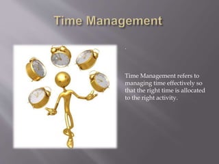 .
Time Management refers to
managing time effectively so
that the right time is allocated
to the right activity.
 