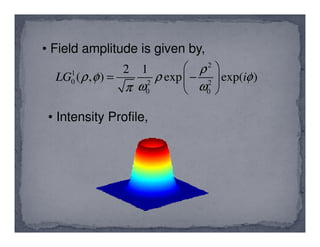 2
1
0 2 2
0 0
2 1
( , ) exp exp( )LG i
ρ
ρ φ ρ φ
ω ωπ
 
= − 
 
• Field amplitude is given by,
• Intensity Profile,• Intensity Profile,
 