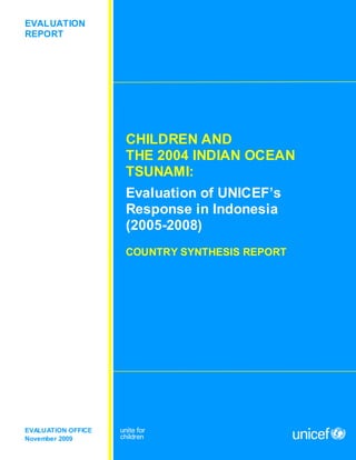 CHILDREN AND
THE 2004 INDIAN OCEAN
TSUNAMI:
Evaluation of UNICEF’s
Response in Indonesia
(2005-2008)
COUNTRY SYNTHESIS REPORT
EVALUATION OFFICE
November 2009
EVALUATION
REPORT
 