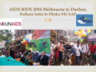 
AIDS RIDE 2016 Melbourne to Durban,
Kolkata India to Dhaka @ICAAP
 