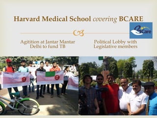 
Harvard Medical School covering BCARE
Agitition at Jantar Mantar
Delhi to fund TB
Political Lobby with
Legislative members
 