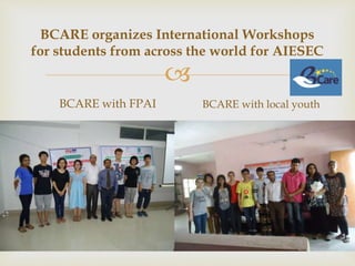 
BCARE organizes International Workshops
for students from across the world for AIESEC
BCARE with FPAI BCARE with local youth
 